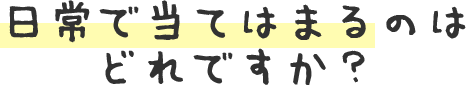日常で当てはまるのはどれですか？